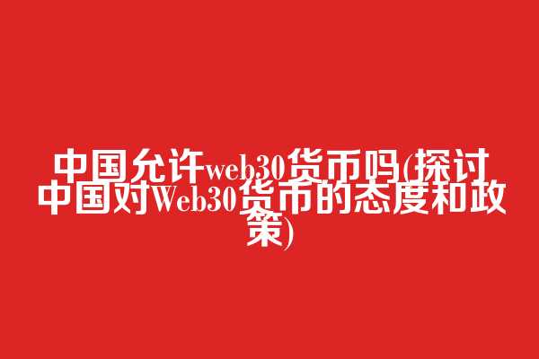 中国允许web3.0货币吗(探讨中国对Web30货币的态度和政策)