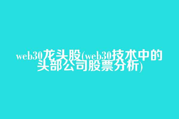 web3.0龙头股(web3.0技术中的头部公司股票分析)