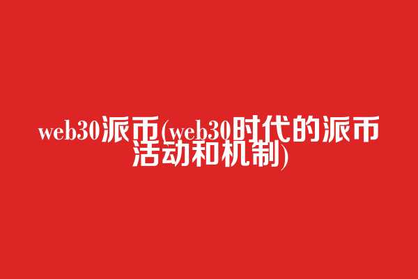 web3.0派币(web3.0时代的派币活动和机制)