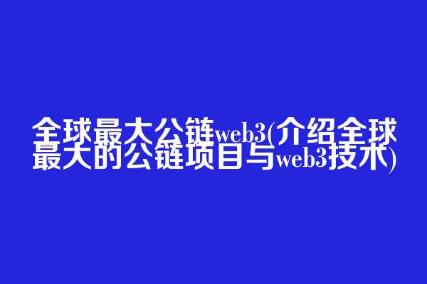 全球最大公链web3(介绍全球最大的公链项目与web3技术)