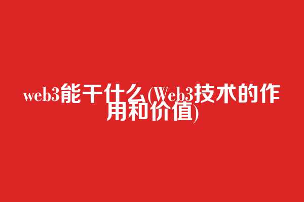 web3能干什么(Web3技术的作用和价值)