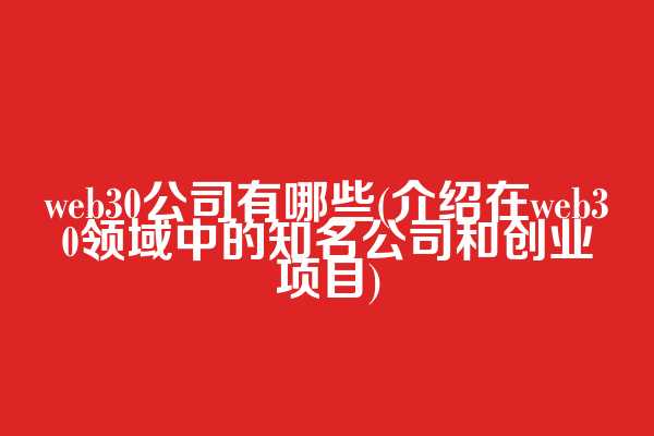 web3.0公司有哪些(介绍在web3.0领域中的知名公司和创业项目)