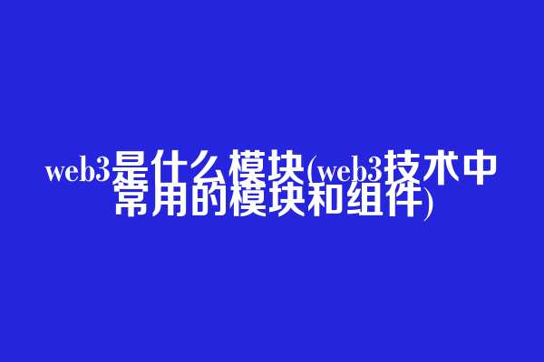 web3是什么模块(web3技术中常用的模块和组件)
