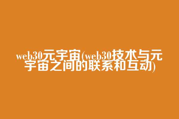 web3.0元宇宙(web3.0技术与元宇宙之间的联系和互动)