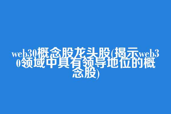 web3.0概念股龙头股(揭示web3.0领域中具有领导地位的概念股)