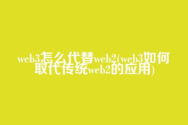 web3怎么代替web2(web3如何取代传统web2的应用)