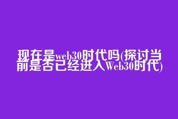 现在是web3.0时代吗(探讨当前是否已经进入Web30时代)