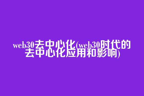 web3.0去中心化(web3.0时代的去中心化应用和影响)