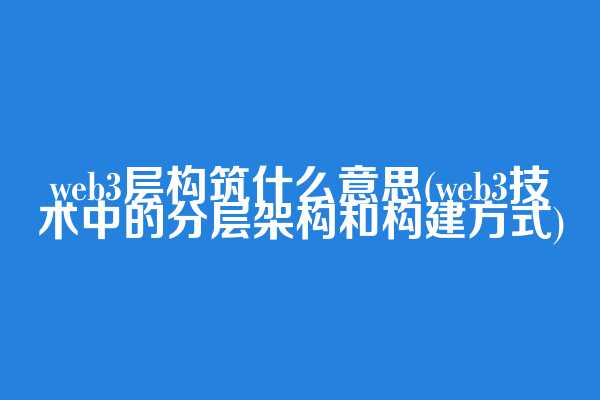 web3层构筑什么意思(web3技术中的分层架构和构建方式)  第1张