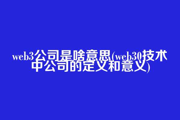 web3公司是啥意思(web3.0技术中公司的定义和意义)