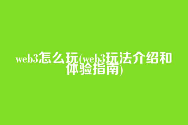 web3怎么玩(web3玩法介绍和体验指南)