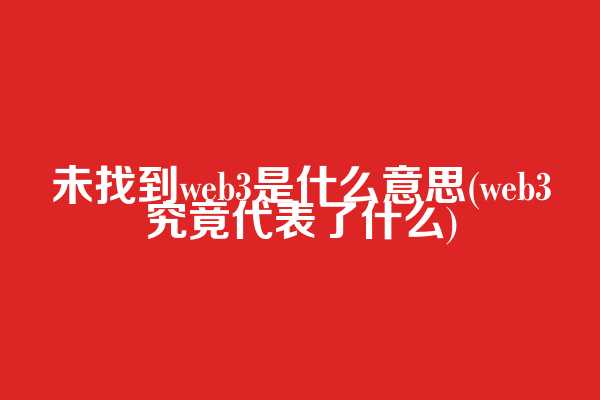未找到web3是什么意思(web3究竟代表了什么)
