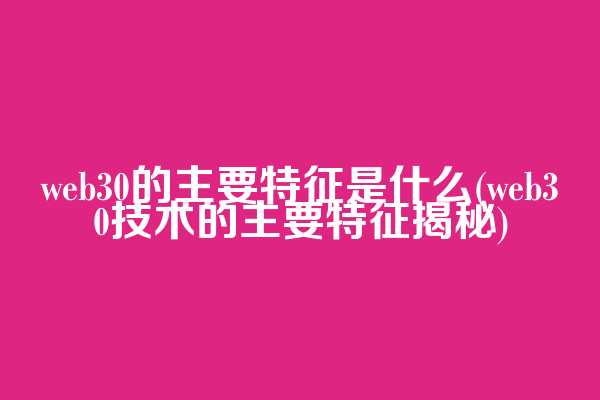 web3.0的主要特征是什么(web3.0技术的主要特征揭秘)