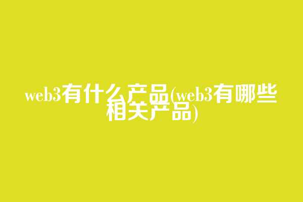 web3有什么产品(web3有哪些相关产品)
