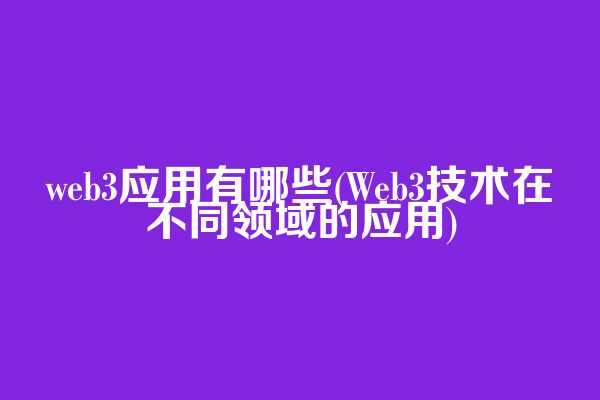web3应用有哪些(Web3技术在不同领域的应用)