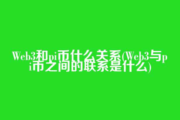Web3和pi币什么关系(Web3与pi币之间的联系是什么)