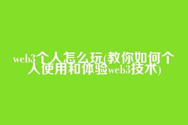 web3个人怎么玩(教你如何个人使用和体验web3技术)