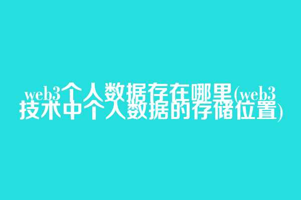 web3个人数据存在哪里(web3技术中个人数据的存储位置)