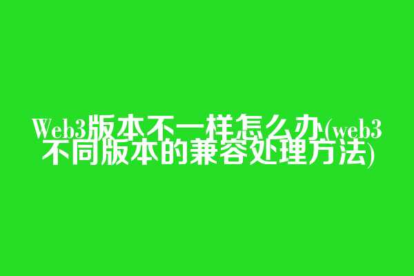 Web3版本不一样怎么办(web3不同版本的兼容处理方法)