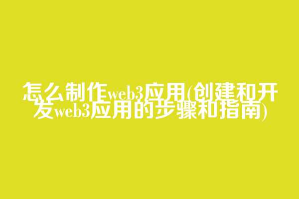 怎么制作web3应用(创建和开发web3应用的步骤和指南)