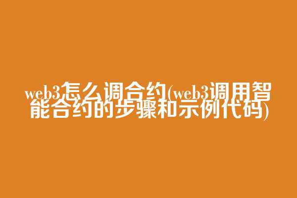 web3怎么调合约(web3调用智能合约的步骤和示例代码)