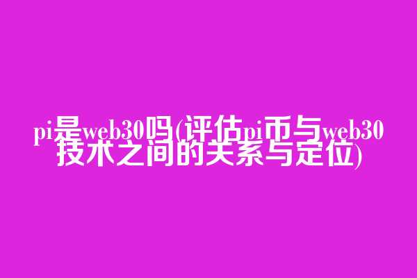 pi是web3.0吗(评估pi币与web3.0技术之间的关系与定位)