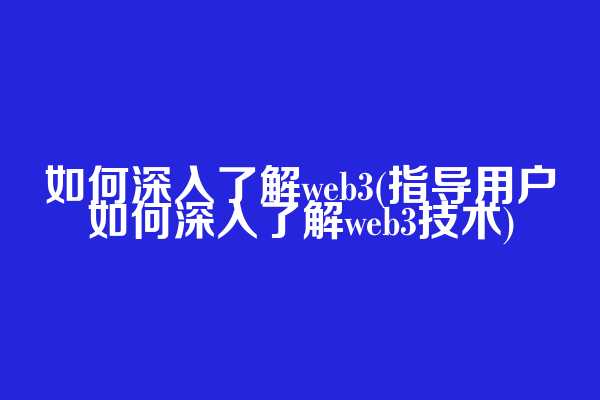 如何深入了解web3(指导用户如何深入了解web3技术)