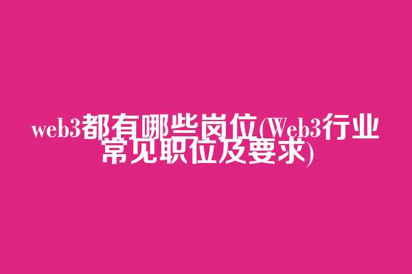 web3都有哪些岗位(Web3行业常见职位及要求)
