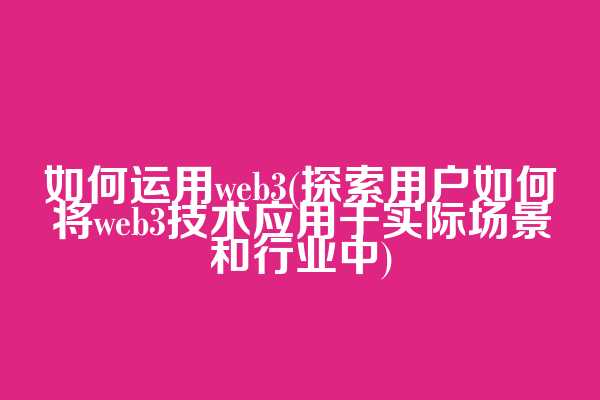 如何运用web3(探索用户如何将web3技术应用于实际场景和行业中)