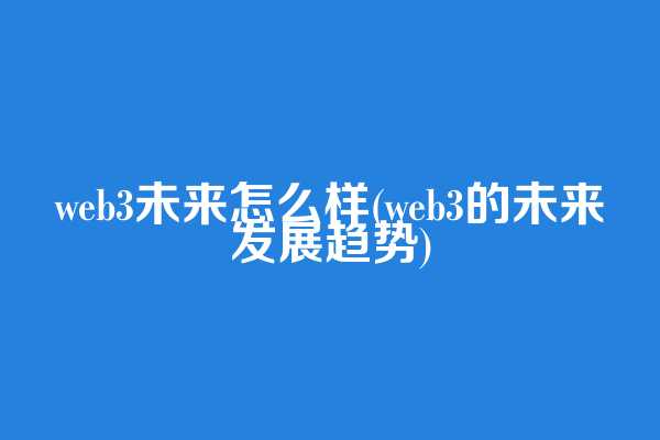 web3未来怎么样(web3的未来发展趋势)  第1张