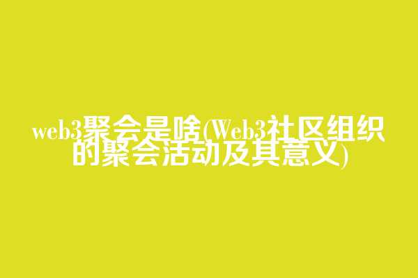 web3聚会是啥(Web3社区组织的聚会活动及其意义)
