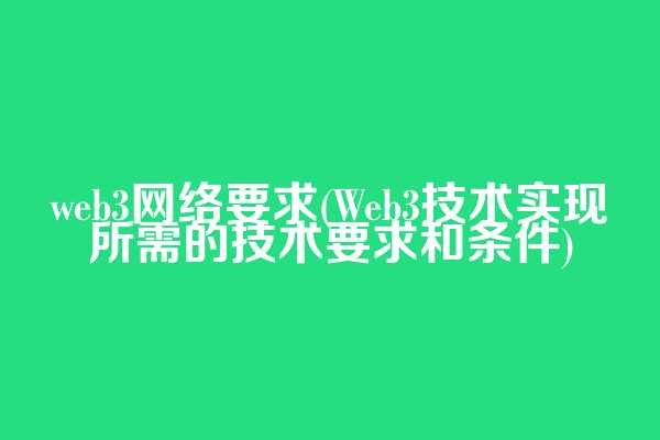 web3网络要求(Web3技术实现所需的技术要求和条件)