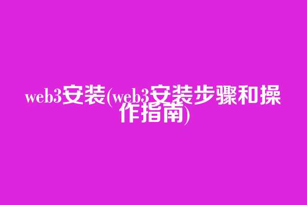 web3安装(web3安装步骤和操作指南)
