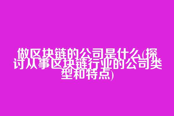 做区块链的公司是什么(探讨从事区块链行业的公司类型和特点)
