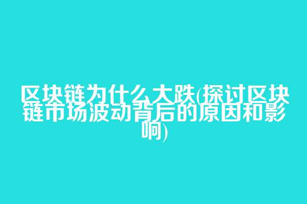 区块链为什么大跌(探讨区块链市场波动背后的原因和影响)