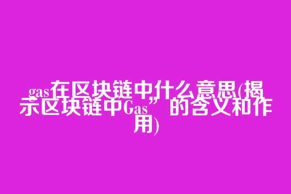 gas在区块链中什么意思(揭示区块链中Gas”的含义和作用)