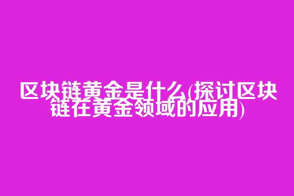 区块链黄金是什么(探讨区块链在黄金领域的应用)  第1张