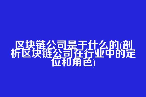 区块链公司是干什么的(剖析区块链公司在行业中的定位和角色)
