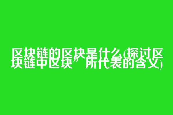 区块链的区块是什么(探讨区块链中区块”所代表的含义)  第1张