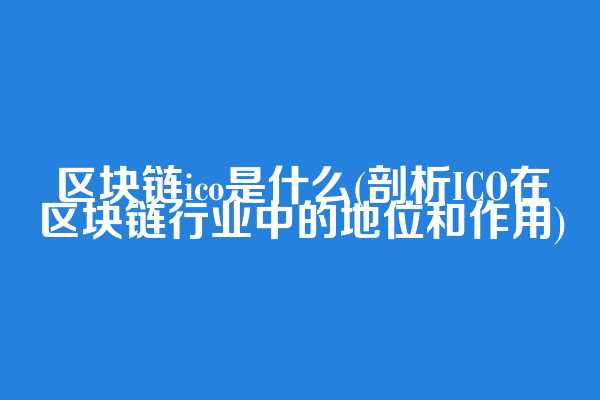区块链ico是什么(剖析ICO在区块链行业中的地位和作用)