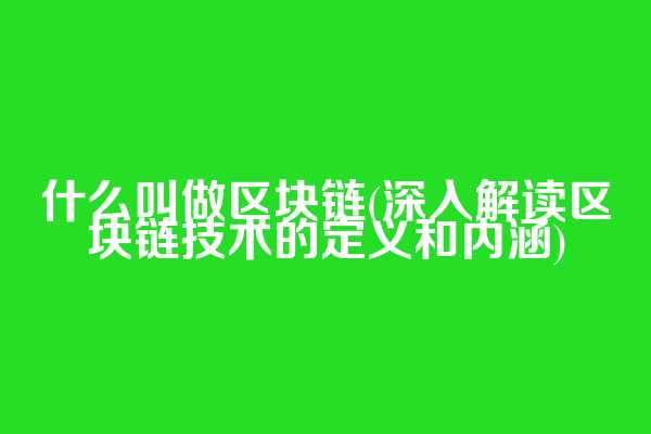 什么叫做区块链(深入解读区块链技术的定义和内涵)