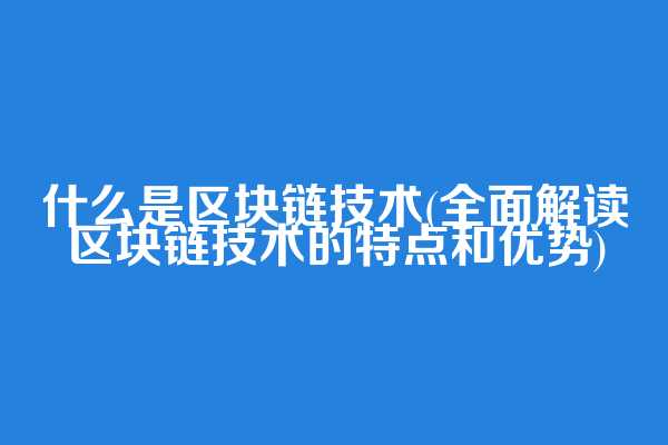 什么是区块链技术(全面解读区块链技术的特点和优势)