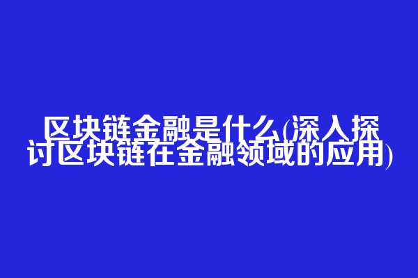 区块链金融是什么(深入探讨区块链在金融领域的应用)