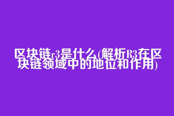 区块链r3是什么(解析R3在区块链领域中的地位和作用)