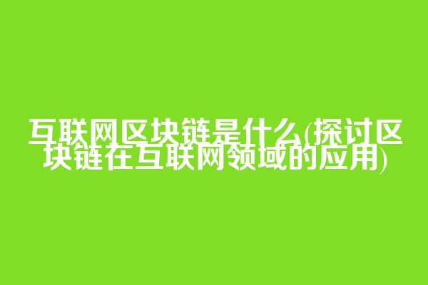 互联网区块链是什么(探讨区块链在互联网领域的应用)