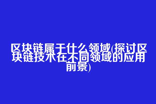 区块链属于什么领域(探讨区块链技术在不同领域的应用前景)
