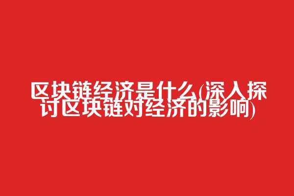 区块链经济是什么(深入探讨区块链对经济的影响)  第1张