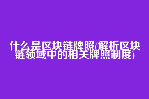什么是区块链牌照(解析区块链领域中的相关牌照制度)