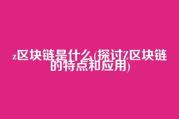 z区块链是什么(探讨Z区块链的特点和应用)  第1张