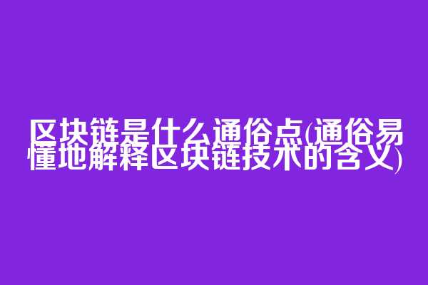 区块链是什么通俗点(通俗易懂地解释区块链技术的含义)